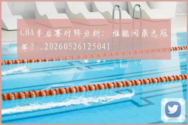CBA季后赛对阵分析：谁能问鼎总冠军？_20260526125041