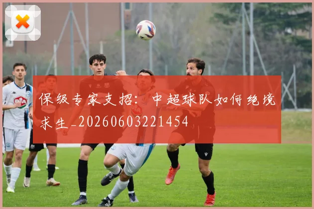 保级专家支招：中超球队如何绝境求生_20260603221454