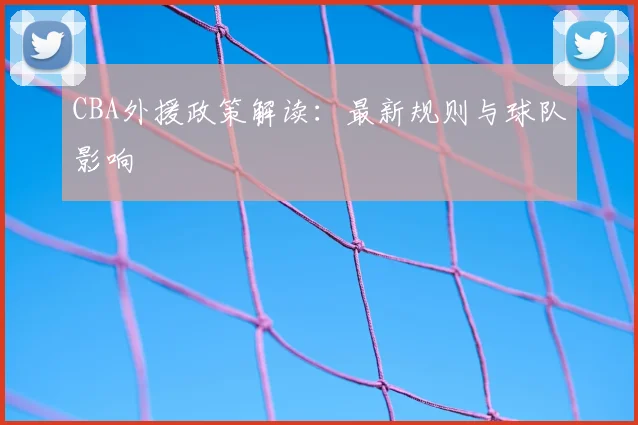 CBA外援政策解读:最新规则与球队影响