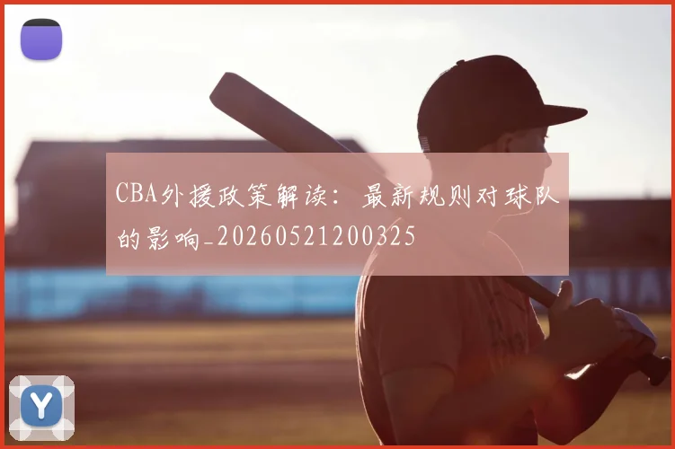 CBA外援政策解读:最新规则对球队的影响_20260521200325