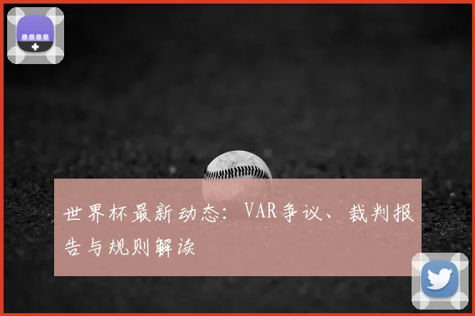 世界杯最新动态:VAR争议、裁判报告与规则解读