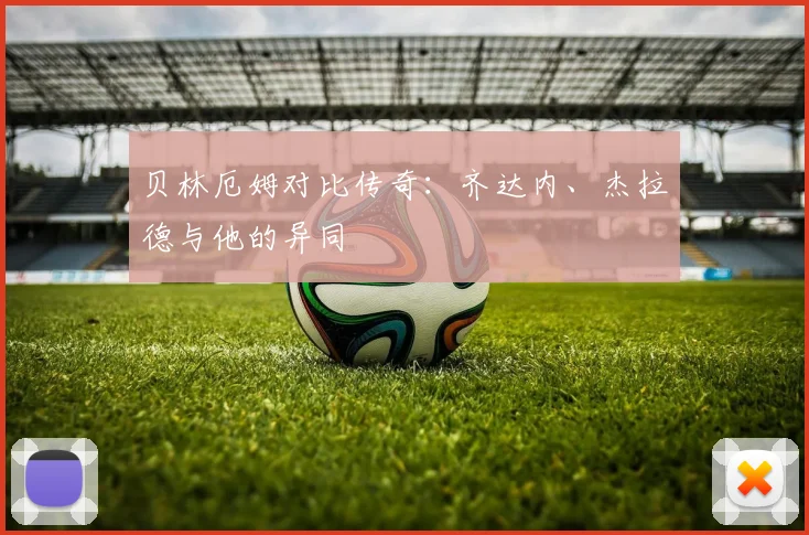 贝林厄姆对比传奇：齐达内、杰拉德与他的异同