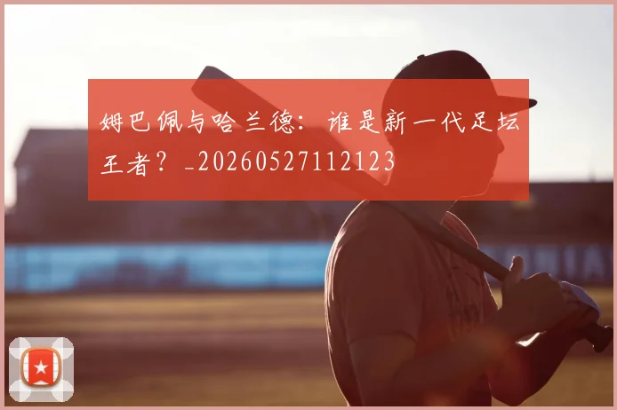 姆巴佩与哈兰德：谁是新一代足坛王者？_20260527112123