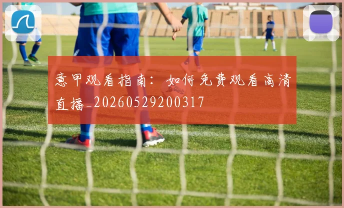 意甲观看指南:如何免费观看高清直播_20260529200317