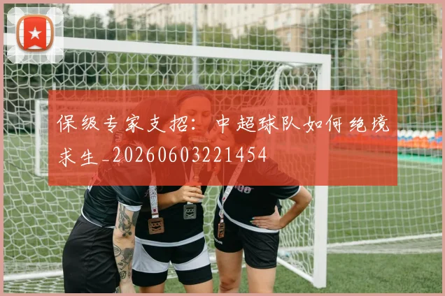 保级专家支招：中超球队如何绝境求生_20260603221454