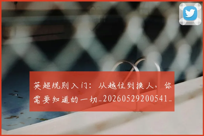 英超规则入门:从越位到换人,你需要知道的一切_20260529200541_20260702174530