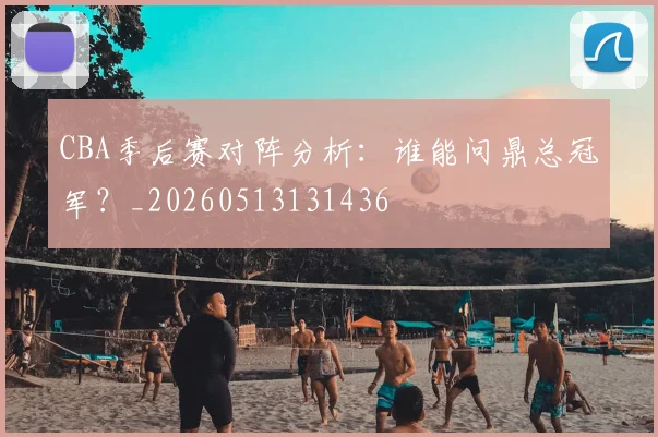 CBA季后赛对阵分析:谁能问鼎总冠军?_20260513131436