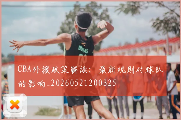 CBA外援政策解读：最新规则对球队的影响_20260521200325