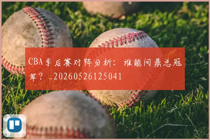 CBA季后赛对阵分析：谁能问鼎总冠军？_20260526125041