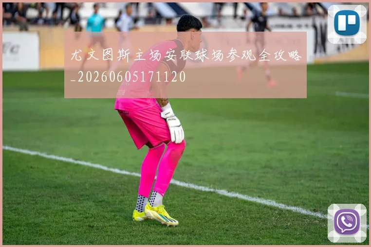 尤文图斯主场安联球场参观全攻略_20260605171120