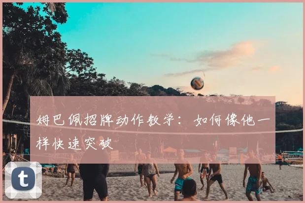 姆巴佩招牌动作教学：如何像他一样快速突破