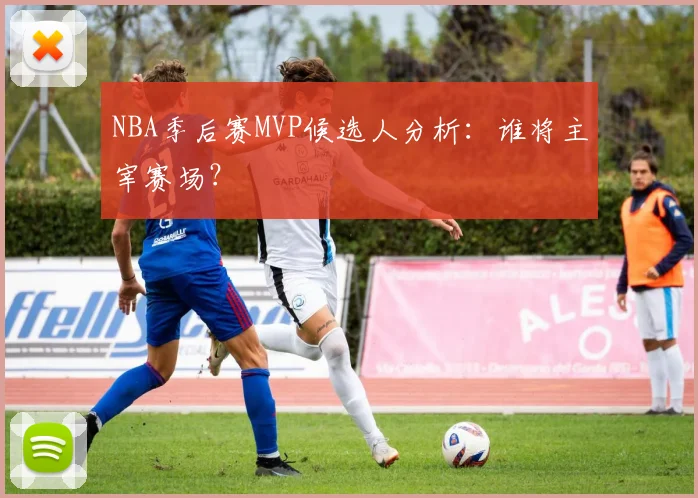 NBA季后赛MVP候选人分析：谁将主宰赛场？