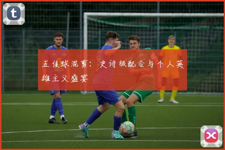 五佳球混剪：史诗级配合与个人英雄主义盛宴