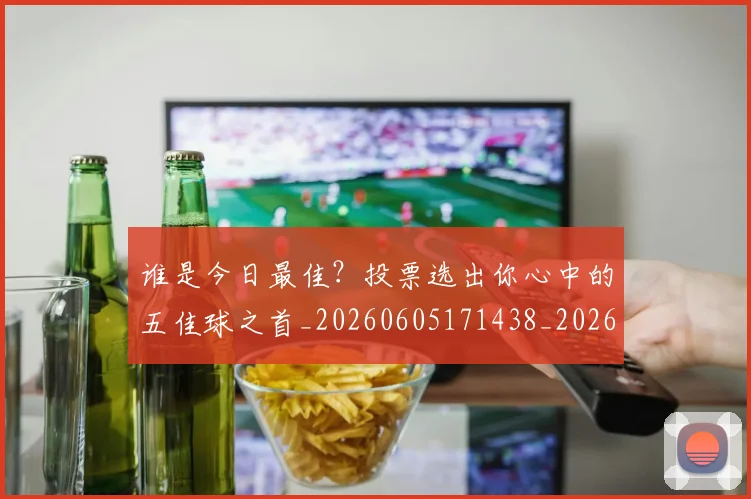 谁是今日最佳？投票选出你心中的五佳球之首_20260605171438_20260703181948