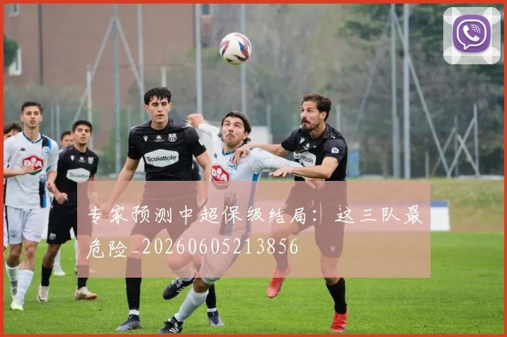 专家预测中超保级结局：这三队最危险_20260605213856