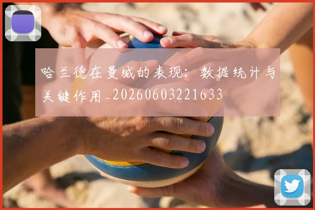 哈兰德在曼城的表现：数据统计与关键作用_20260603221633
