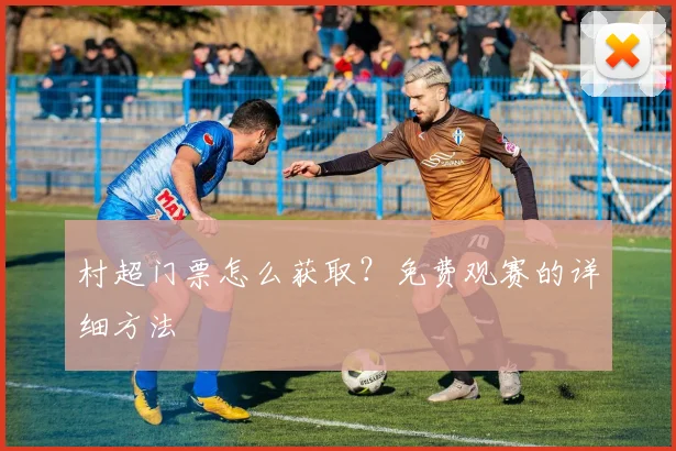 村超门票怎么获取?免费观赛的详细方法